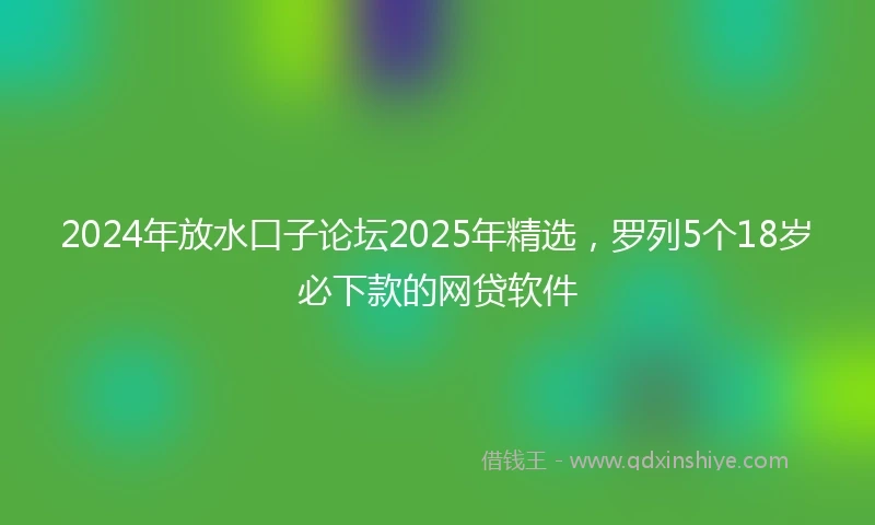 2024年放水口子论坛2025年精选，罗列5个18岁必下款的网贷软件