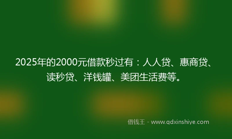 2025年的2000元借款秒过有：人人贷、惠商贷、读秒贷、洋钱罐、美团生活费等。