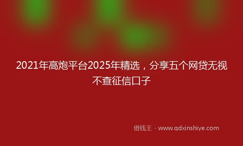 2021年高炮平台2025年精选，分享五个网贷无视不查征信口子