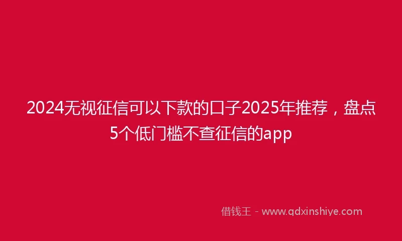2024无视征信可以下款的口子2025年推荐，盘点5个低门槛不查征信的app