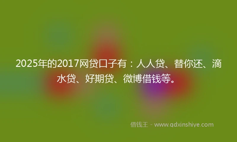 2025年的2017网贷口子有：人人贷、替你还、滴水贷、好期贷、微博借钱等。