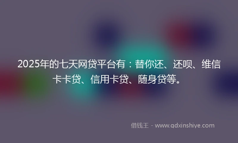 2025年的七天网贷平台有：替你还、还呗、维信卡卡贷、信用卡贷、随身贷等。