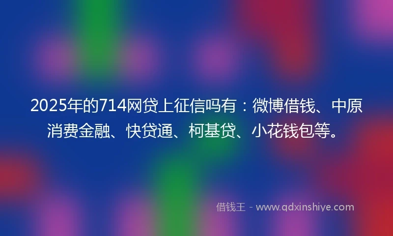 2025年的714网贷上征信吗有：微博借钱、中原消费金融、快贷通、柯基贷、小花钱包等。