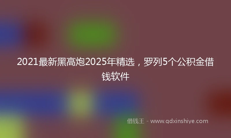 2021最新黑高炮2025年精选，罗列5个公积金借钱软件