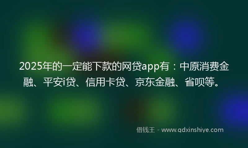 2025年的一定能下款的网贷app有：中原消费金融、平安i贷、信用卡贷、京东金融、省呗等。