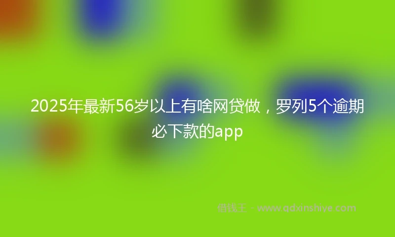 2025年最新56岁以上有啥网贷做，罗列5个逾期必下款的app