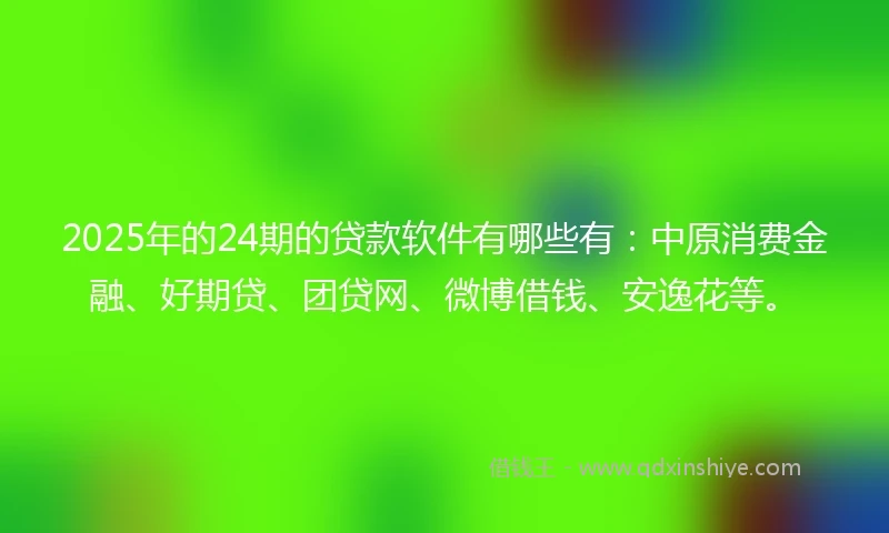 2025年的24期的贷款软件有哪些有：中原消费金融、好期贷、团贷网、微博借钱、安逸花等。
