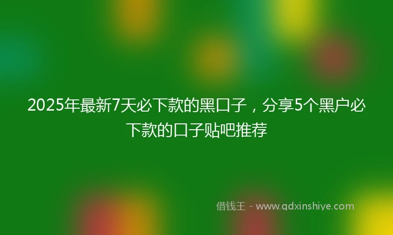 2025年最新7天必下款的黑口子，分享5个黑户必下款的口子贴吧推荐