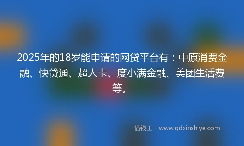 2025年的18岁能申请的网贷平台有：中原消费金融、快贷通、超人卡、度小满金融、美团生活费等。