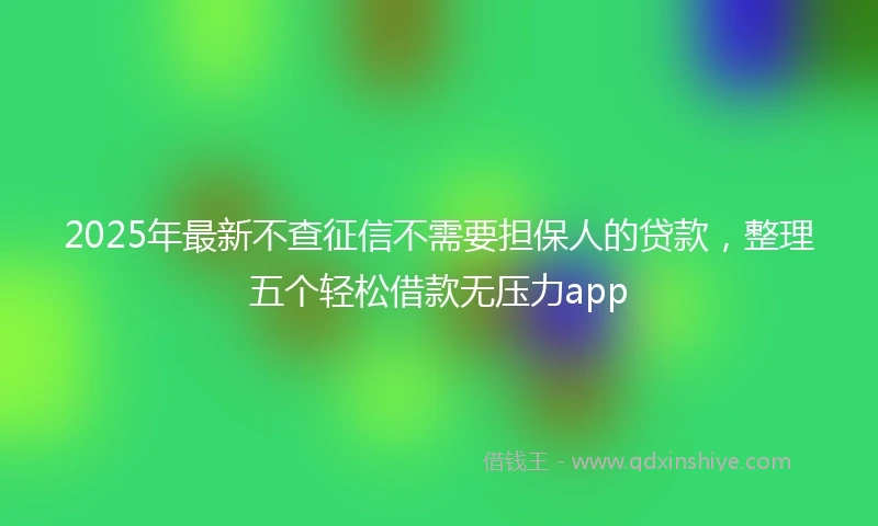 2025年最新不查征信不需要担保人的贷款，整理五个轻松借款无压力app