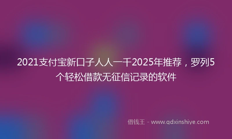 2021支付宝新口子人人一千2025年推荐，罗列5个轻松借款无征信记录的软件