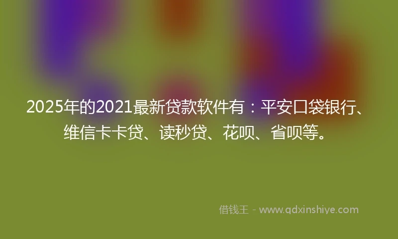 2025年的2021最新贷款软件有：平安口袋银行、维信卡卡贷、读秒贷、花呗、省呗等。
