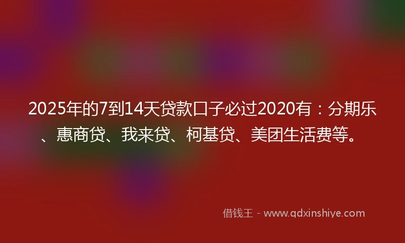 2025年的7到14天贷款口子必过2020有：分期乐、惠商贷、我来贷、柯基贷、美团生活费等。