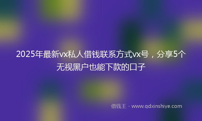 2025年最新vx私人借钱联系方式vx号，分享5个无视黑户也能下款的口子