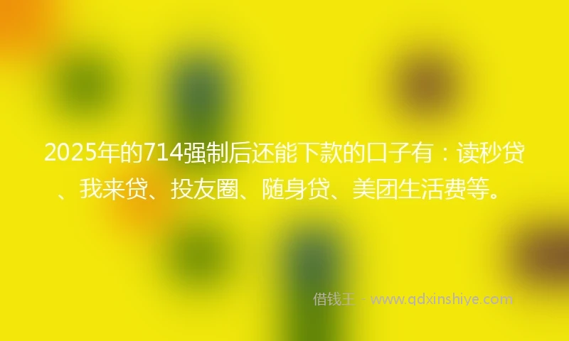 2025年的714强制后还能下款的口子有：读秒贷、我来贷、投友圈、随身贷、美团生活费等。