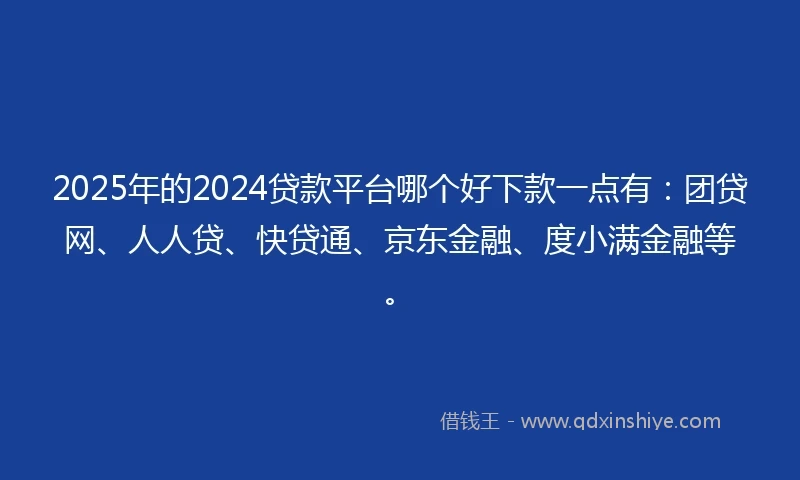 2025年的2024贷款平台哪个好下款一点有：团贷网、人人贷、快贷通、京东金融、度小满金融等。