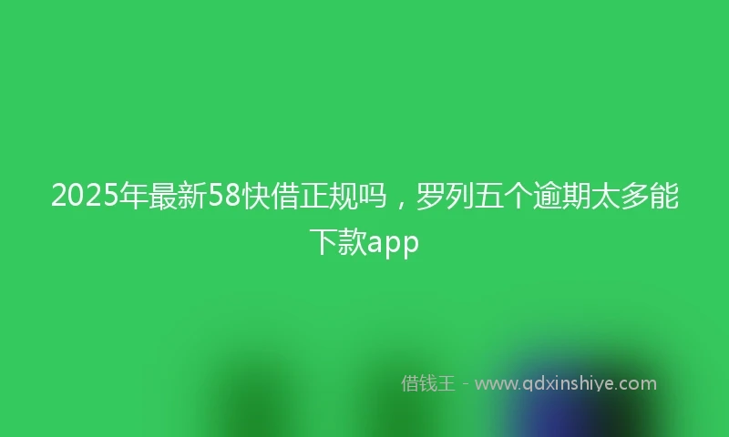 2025年最新58快借正规吗，罗列五个逾期太多能下款app