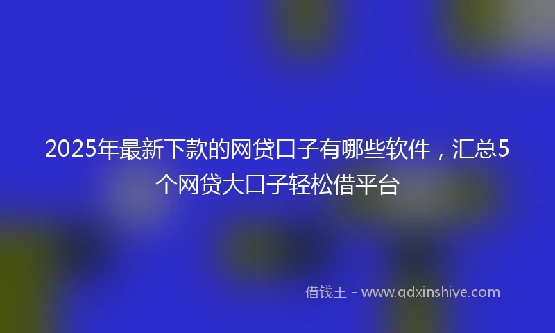 2025年最新下款的网贷口子有哪些软件，汇总5个网贷大口子轻松借平台