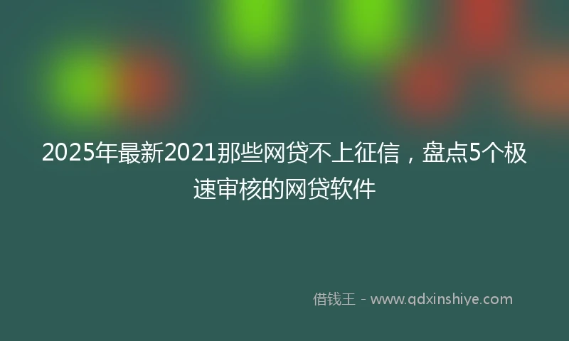 2025年最新2021那些网贷不上征信，盘点5个极速审核的网贷软件