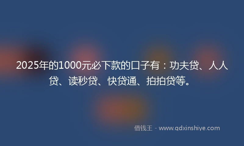 2025年的1000元必下款的口子有：功夫贷、人人贷、读秒贷、快贷通、拍拍贷等。