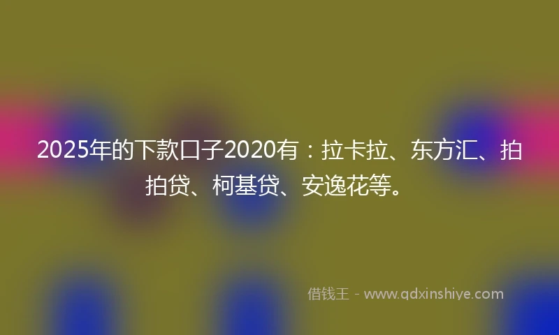 2025年的下款口子2020有：拉卡拉、东方汇、拍拍贷、柯基贷、安逸花等。
