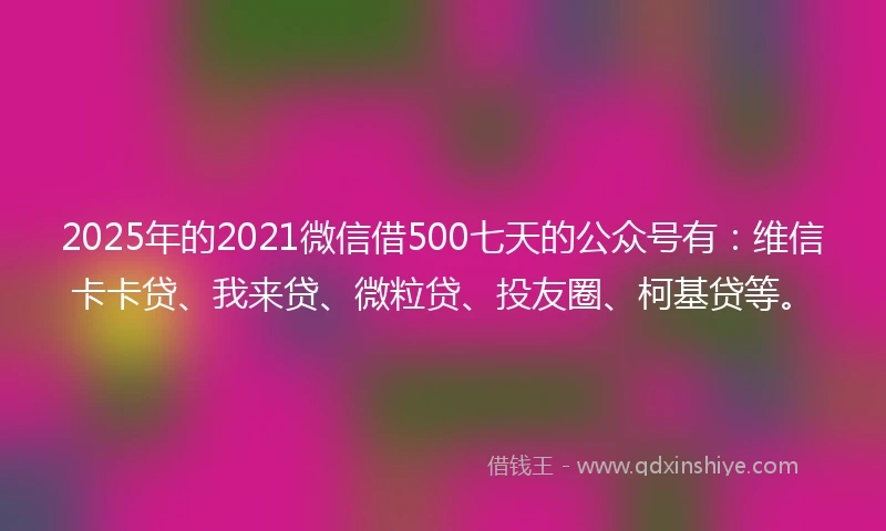 2025年的2021微信借500七天的公众号有：维信卡卡贷、我来贷、微粒贷、投友圈、柯基贷等。