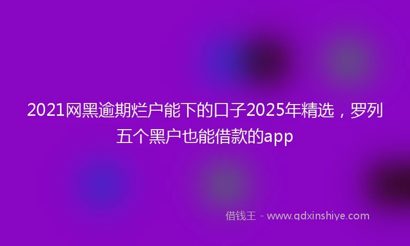 2021网黑逾期烂户能下的口子2025年精选，罗列五个黑户也能借款的app