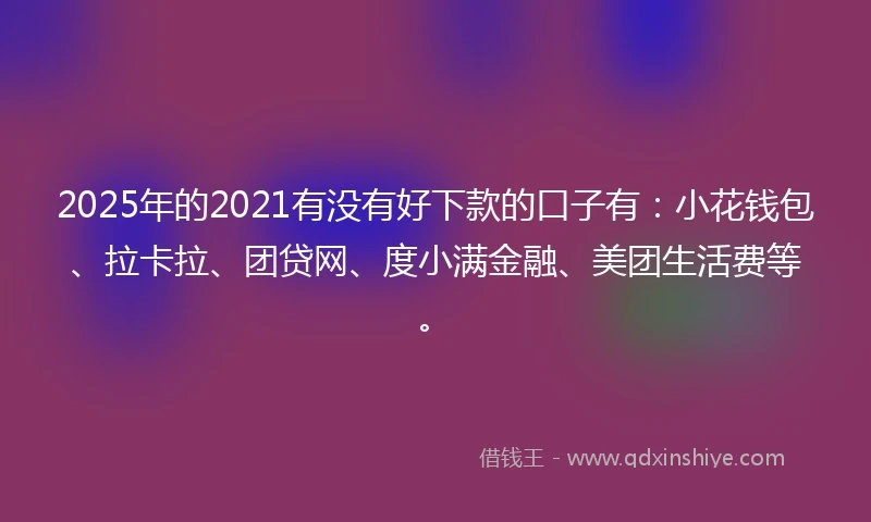 2025年的2021有没有好下款的口子有：小花钱包、拉卡拉、团贷网、度小满金融、美团生活费等。
