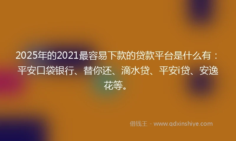 2025年的2021最容易下款的贷款平台是什么有：平安口袋银行、替你还、滴水贷、平安i贷、安逸花等。