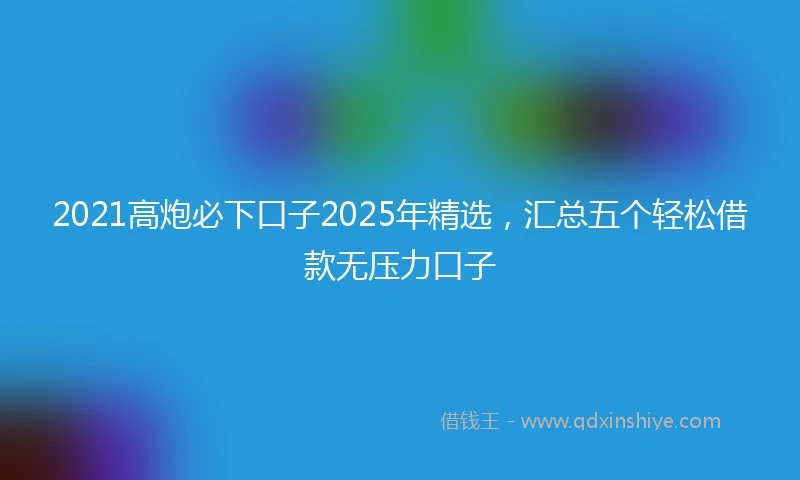 2021高炮必下口子2025年精选，汇总五个轻松借款无压力口子