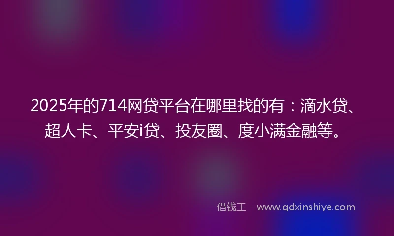 2025年的714网贷平台在哪里找的有：滴水贷、超人卡、平安i贷、投友圈、度小满金融等。