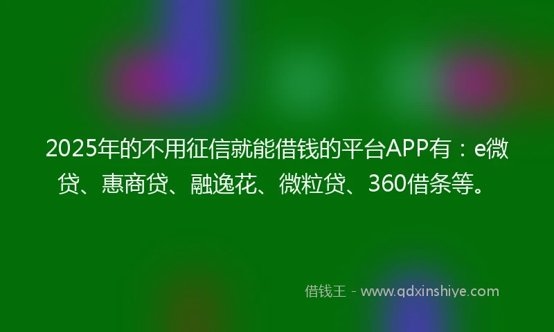 2025年的不用征信就能借钱的平台APP有：e微贷、惠商贷、融逸花、微粒贷、360借条等。