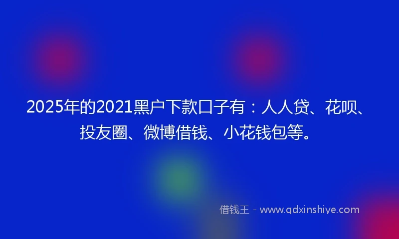 2025年的2021黑户下款口子有：人人贷、花呗、投友圈、微博借钱、小花钱包等。