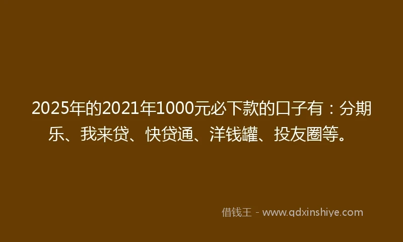2025年的2021年1000元必下款的口子有:分期乐、我来贷、快贷通、洋钱罐、投友圈等。