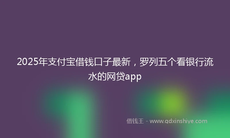 2025年支付宝借钱口子最新，罗列五个看银行流水的网贷app