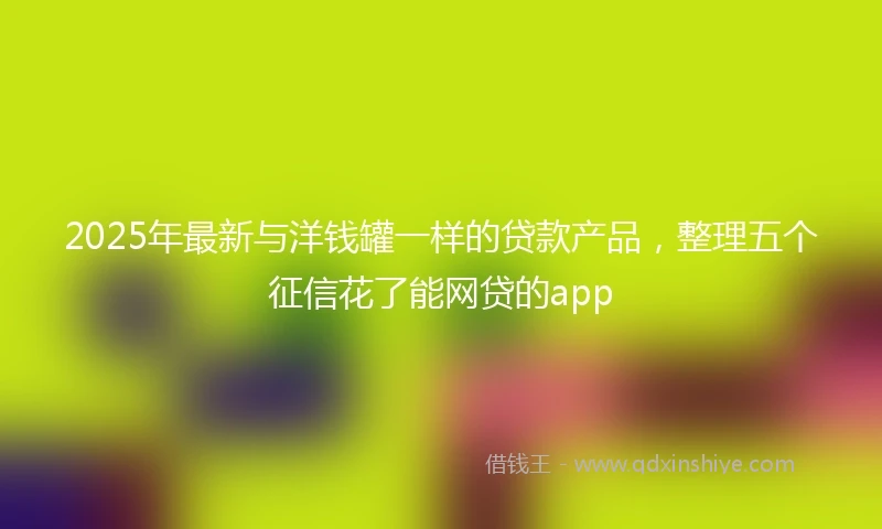 2025年最新与洋钱罐一样的贷款产品，整理五个征信花了能网贷的app