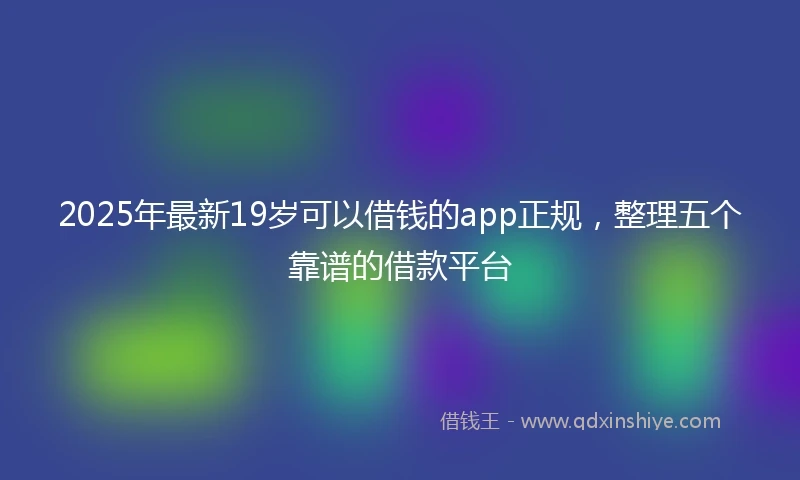 2025年最新19岁可以借钱的app正规，整理五个靠谱的借款平台