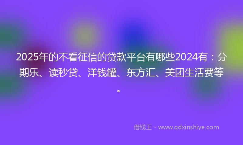 2025年的不看征信的贷款平台有哪些2024有：分期乐、读秒贷、洋钱罐、东方汇、美团生活费等。