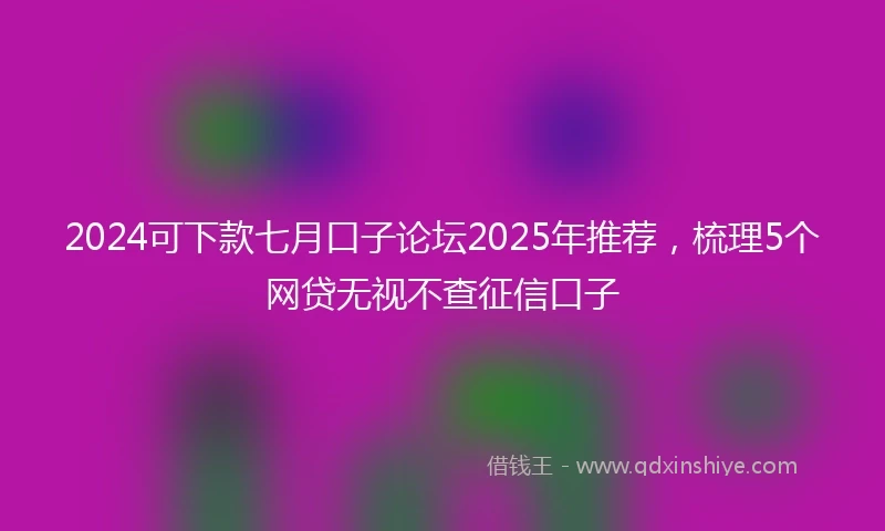 2024可下款七月口子论坛2025年推荐，梳理5个网贷无视不查征信口子