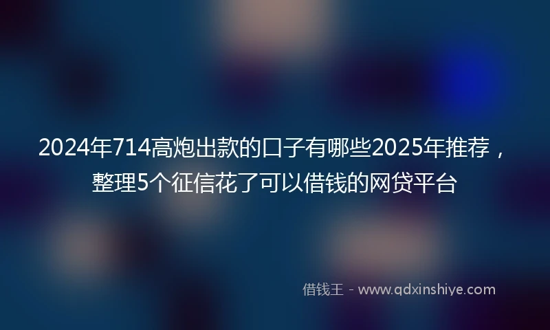 2024年714高炮出款的口子有哪些2025年推荐，整理5个征信花了可以借钱的网贷平台