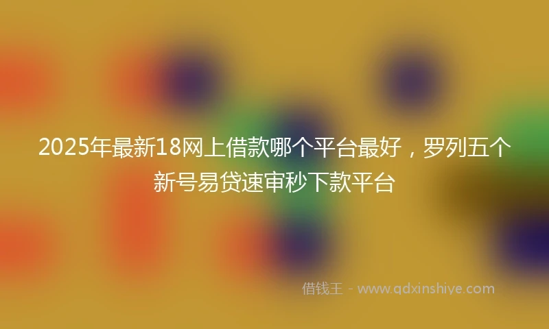 2025年最新18网上借款哪个平台最好，罗列五个新号易贷速审秒下款平台