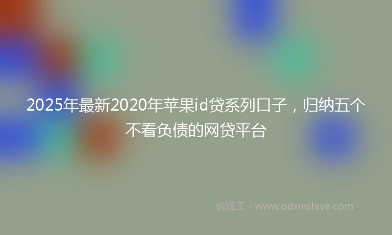 2025年最新2020年苹果id贷系列口子，归纳五个不看负债的网贷平台
