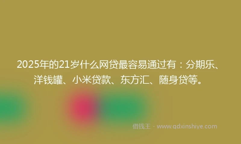 2025年的21岁什么网贷最容易通过有：分期乐、洋钱罐、小米贷款、东方汇、随身贷等。