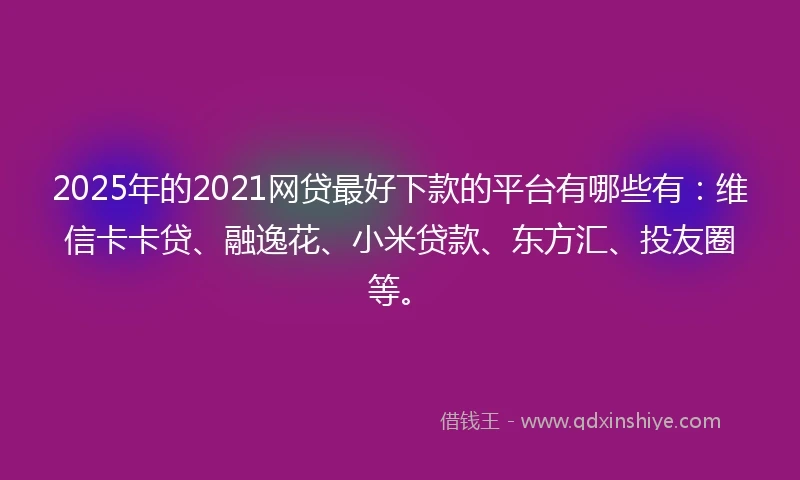 2025年的2021网贷最好下款的平台有哪些有：维信卡卡贷、融逸花、小米贷款、东方汇、投友圈等。