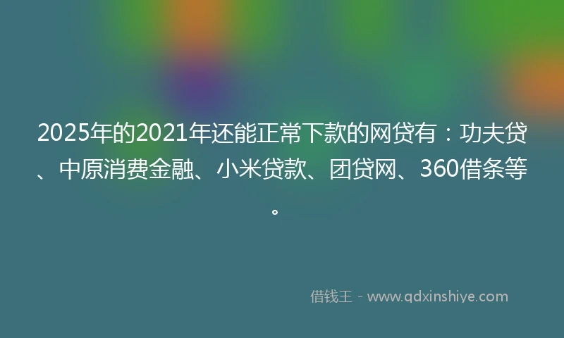 2025年的2021年还能正常下款的网贷有：功夫贷、中原消费金融、小米贷款、团贷网、360借条等。