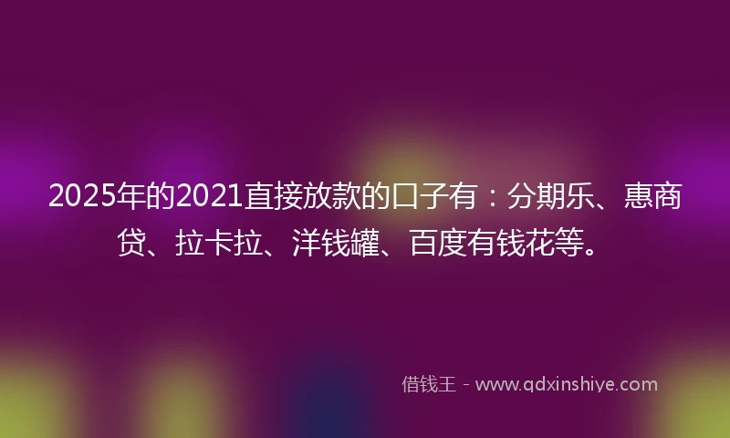 2025年的2021直接放款的口子有：分期乐、惠商贷、拉卡拉、洋钱罐、百度有钱花等。