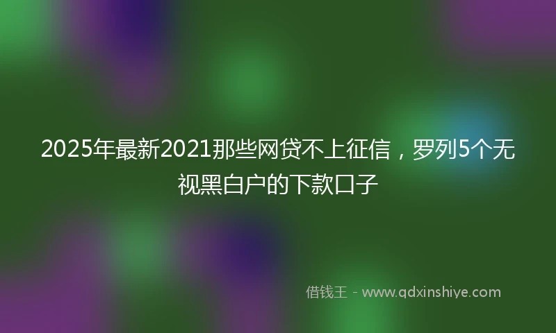 2025年最新2021那些网贷不上征信，罗列5个无视黑白户的下款口子