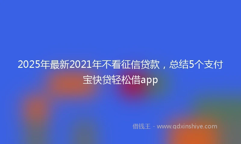 2025年最新2021年不看征信贷款，总结5个支付宝快贷轻松借app