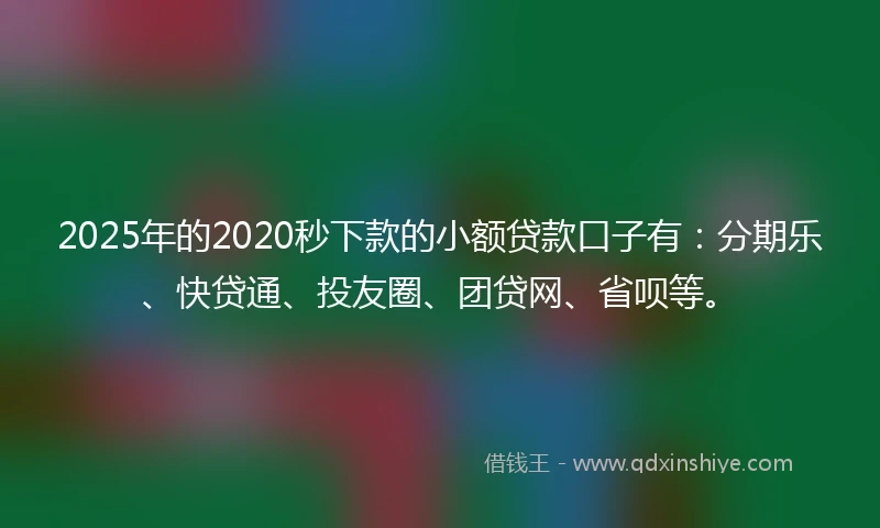 2025年的2020秒下款的小额贷款口子有：分期乐、快贷通、投友圈、团贷网、省呗等。