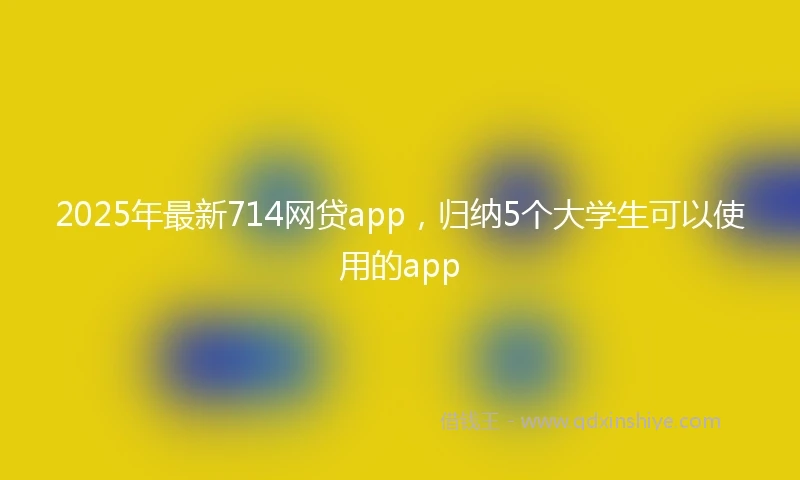 2025年最新714网贷app，归纳5个大学生可以使用的app